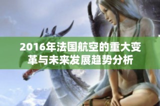 2016年法国航空的重大变革与未来发展趋势分析