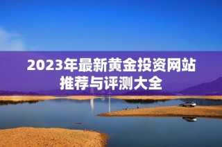 2023年最新黄金投资网站推荐与评测大全