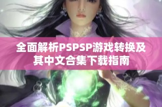 全面解析PSPSP游戏转换及其中文合集下载指南