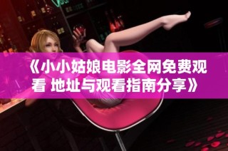 《小小姑娘电影全网免费观看 地址与观看指南分享》