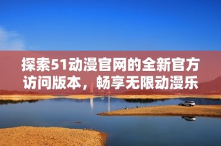 探索51动漫官网的全新官方访问版本，畅享无限动漫乐趣