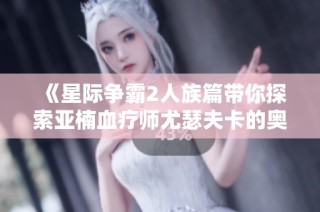 《星际争霸2人族篇带你探索亚楠血疗师尤瑟夫卡的奥秘》