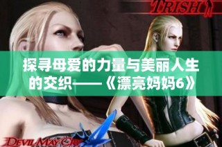 探寻母爱的力量与美丽人生的交织——《漂亮妈妈6》中精彩故事解读
