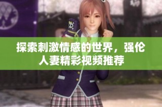 探索刺激情感的世界，强伦人妻精彩视频推荐