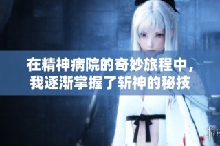 在精神病院的奇妙旅程中，我逐渐掌握了斩神的秘技
