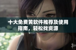 十大免费黄软件推荐及使用指南，轻松找资源