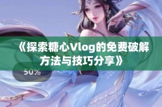 《探索糖心Vlog的免费破解方法与技巧分享》