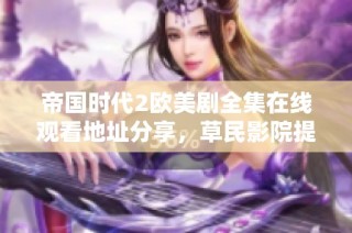 帝国时代2欧美剧全集在线观看地址分享，草民影院提供完整版免费观看选项