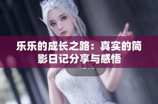 乐乐的成长之路：真实的简影日记分享与感悟