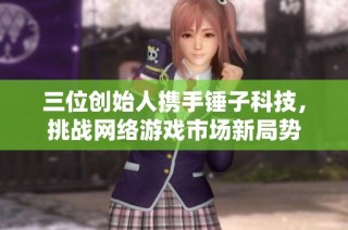 三位创始人携手锤子科技，挑战网络游戏市场新局势