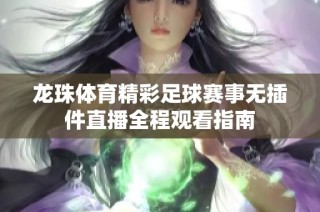 龙珠体育精彩足球赛事无插件直播全程观看指南