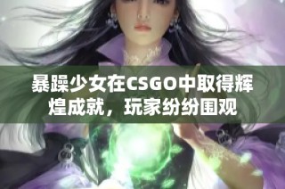 暴躁少女在CSGO中取得辉煌成就，玩家纷纷围观