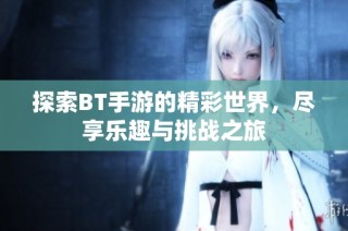 探索BT手游的精彩世界，尽享乐趣与挑战之旅