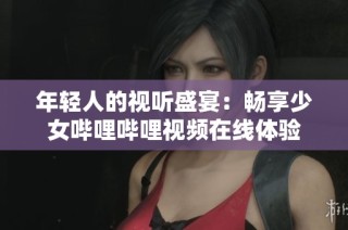 年轻人的视听盛宴：畅享少女哔哩哔哩视频在线体验