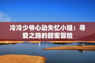 冷冷少爷心动失忆小姐：寻爱之路的甜蜜冒险