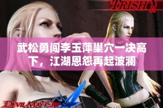 武松勇闯李玉萍巢穴一决高下，江湖恩怨再起波澜