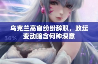 乌克兰高官纷纷辞职，政坛变动暗含何种深意
