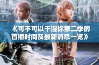 《可不可以干湿你第二季的首播时间及最新消息一览》