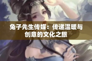 兔子先生传媒：传递温暖与创意的文化之旅