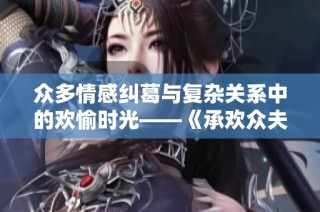众多情感纠葛与复杂关系中的欢愉时光——《承欢众夫》解析