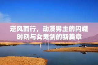 逆风而行，动漫男主的闪耀时刻与女鬼剑的新篇章