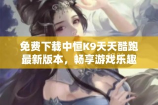 免费下载中恒K9天天酷跑最新版本，畅享游戏乐趣