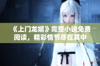 《上门龙婿》完整小说免费阅读，精彩情节尽在其中