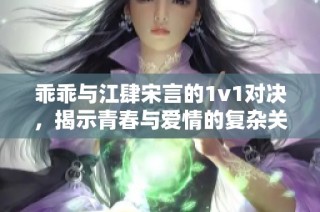 乖乖与江肆宋言的1v1对决，揭示青春与爱情的复杂关系解析