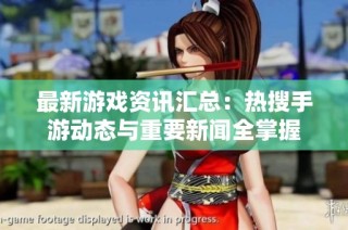 最新游戏资讯汇总：热搜手游动态与重要新闻全掌握