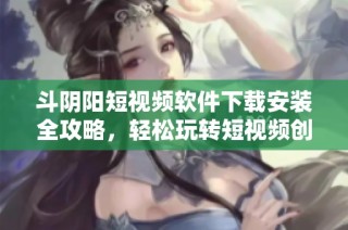 斗阴阳短视频软件下载安装全攻略，轻松玩转短视频创作和分享技巧