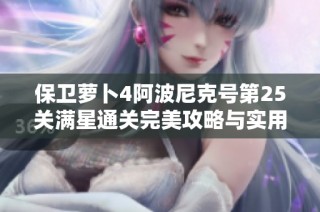 保卫萝卜4阿波尼克号第25关满星通关完美攻略与实用技巧分享