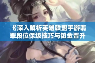 《深入解析英雄联盟手游翡翠段位保级技巧与铂金晋升秘诀》