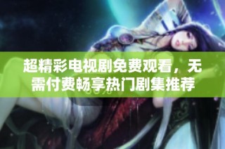 超精彩电视剧免费观看，无需付费畅享热门剧集推荐