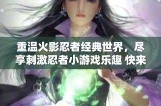 重温火影忍者经典世界，尽享刺激忍者小游戏乐趣 快来瑞豪游戏网体验吧！