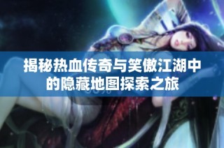 揭秘热血传奇与笑傲江湖中的隐藏地图探索之旅
