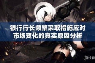 银行行长频繁采取措施应对市场变化的真实原因分析