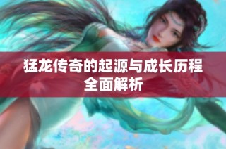 猛龙传奇的起源与成长历程全面解析