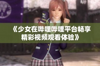 《少女在哔哩哔哩平台畅享精彩视频观看体验》