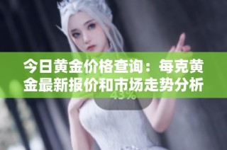 今日黄金价格查询：每克黄金最新报价和市场走势分析