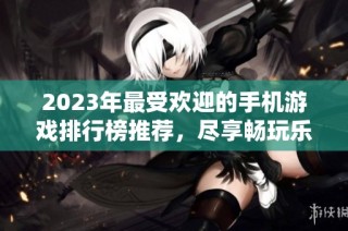 2023年最受欢迎的手机游戏排行榜推荐，尽享畅玩乐趣