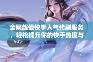 全网超值快手人气代刷服务，轻松提升你的快手热度与互动体验
