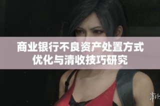 商业银行不良资产处置方式优化与清收技巧研究