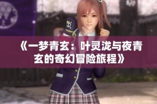 《一梦青玄：叶灵泷与夜青玄的奇幻冒险旅程》