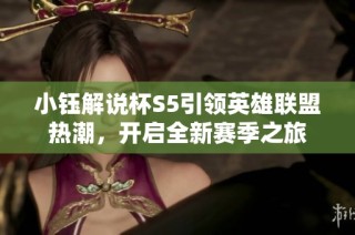 小钰解说杯S5引领英雄联盟热潮，开启全新赛季之旅