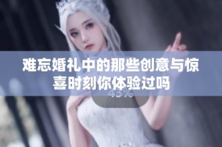 难忘婚礼中的那些创意与惊喜时刻你体验过吗