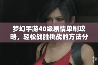梦幻手游40级剧情单刷攻略，轻松战胜挑战的方法分享