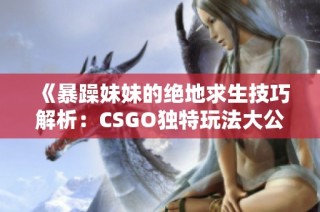 《暴躁妹妹的绝地求生技巧解析：CSGO独特玩法大公开》