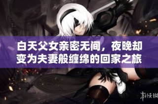 白天父女亲密无间，夜晚却变为夫妻般缠绵的回家之旅