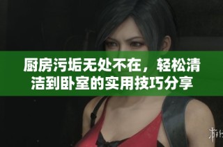 厨房污垢无处不在，轻松清洁到卧室的实用技巧分享