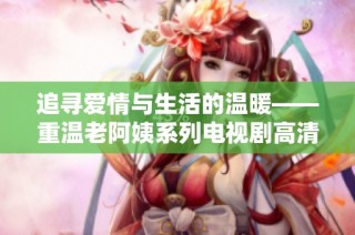 追寻爱情与生活的温暖——重温老阿姨系列电视剧高清视频在线看